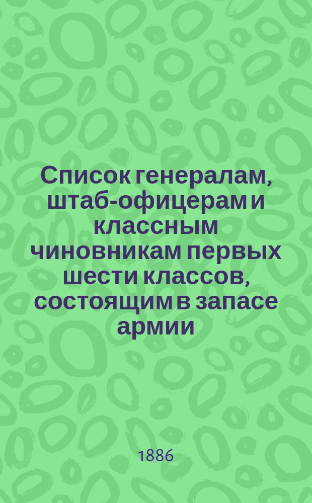 Список генералам, штаб-офицерам и классным чиновникам первых шести классов, состоящим в запасе армии : Сост. по 1 мая 1886 г
