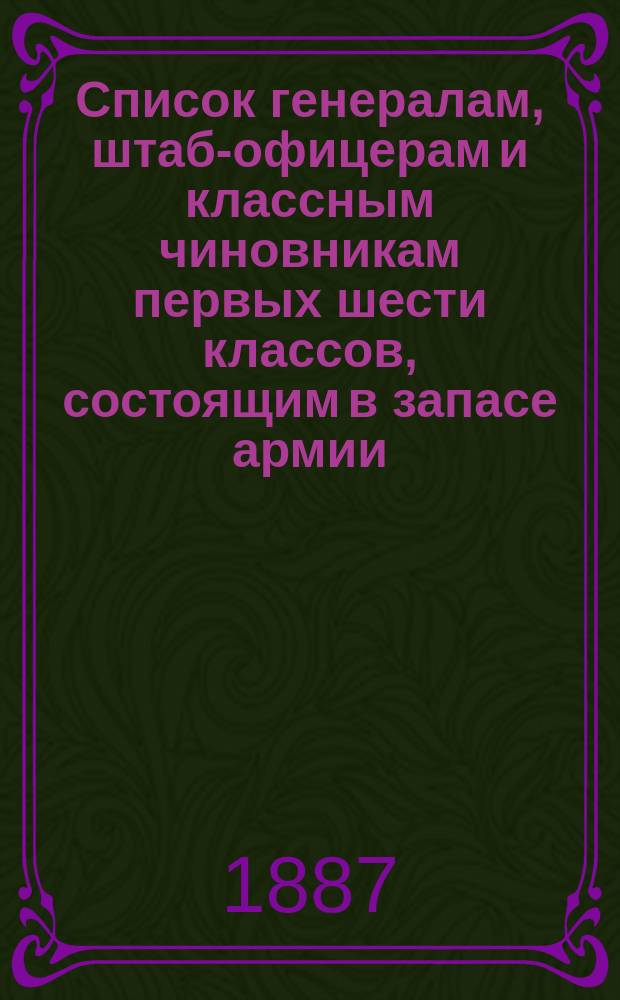 Список генералам, штаб-офицерам и классным чиновникам первых шести классов, состоящим в запасе армии : Испр по 1 мая 1887 г