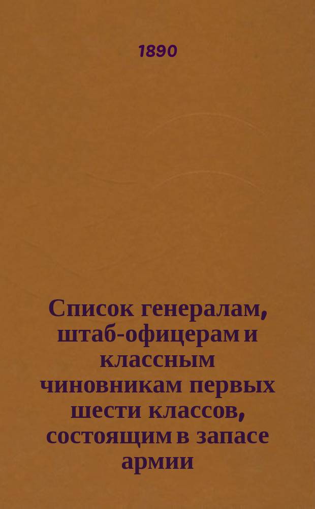 Список генералам, штаб-офицерам и классным чиновникам первых шести классов, состоящим в запасе армии : Испр. по 1 мая 1890 г