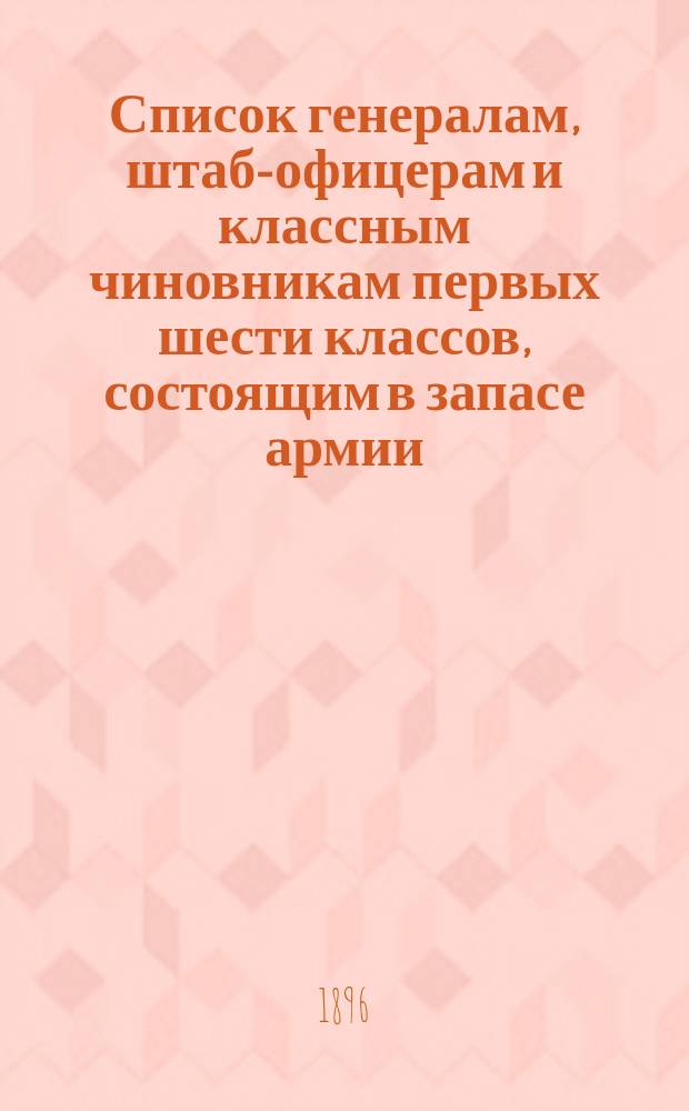 Список генералам, штаб-офицерам и классным чиновникам первых шести классов, состоящим в запасе армии : Испр. по 1 сент. 1896 г
