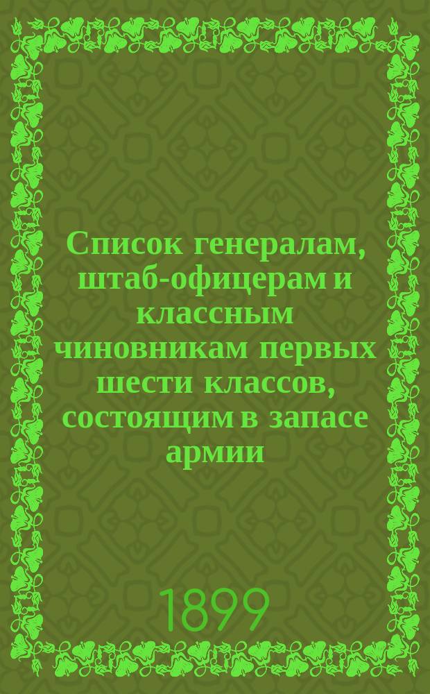 Список генералам, штаб-офицерам и классным чиновникам первых шести классов, состоящим в запасе армии : Испр. по 1 сент. 1899 г