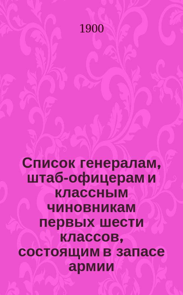 Список генералам, штаб-офицерам и классным чиновникам первых шести классов, состоящим в запасе армии : Испр. по 1 мая 1900 г