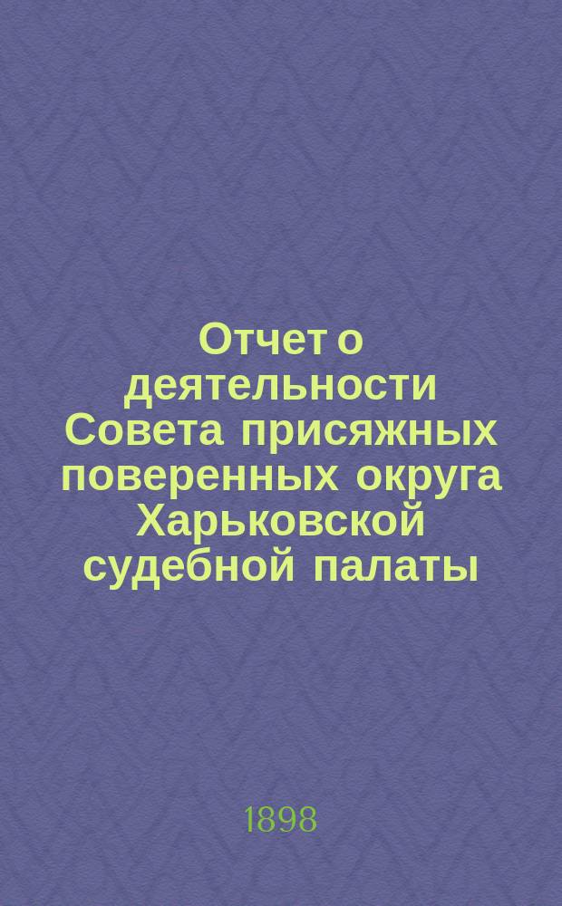 Отчет о деятельности Совета присяжных поверенных округа Харьковской судебной палаты... за 1897-1898 г.
