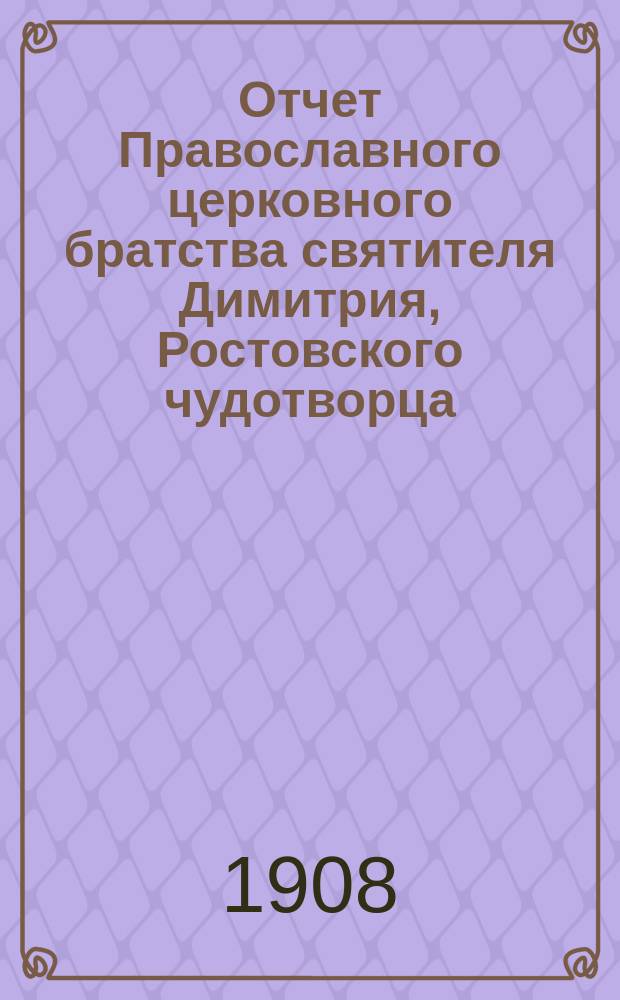 Отчет Православного церковного братства святителя Димитрия, Ростовского чудотворца, в Ярославле... ... 1906-й и 1907-й годы