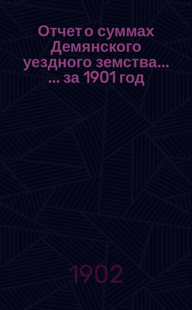 Отчет о суммах Демянского уездного земства ... ... за 1901 год