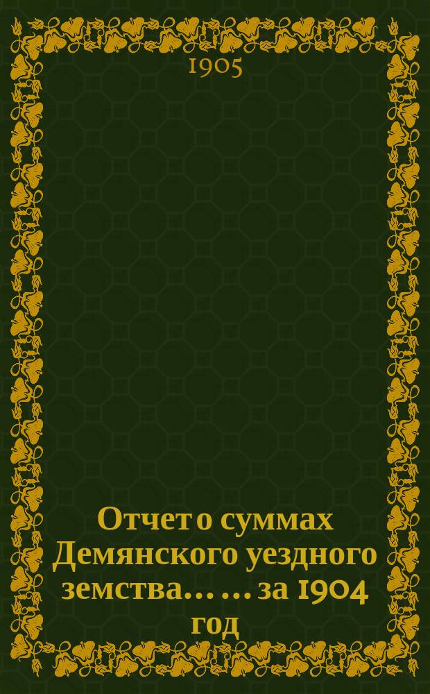 Отчет о суммах Демянского уездного земства ... ... за 1904 год