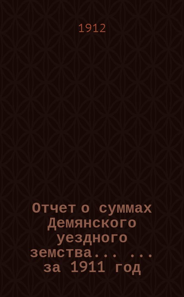 Отчет о суммах Демянского уездного земства ... ... за 1911 год