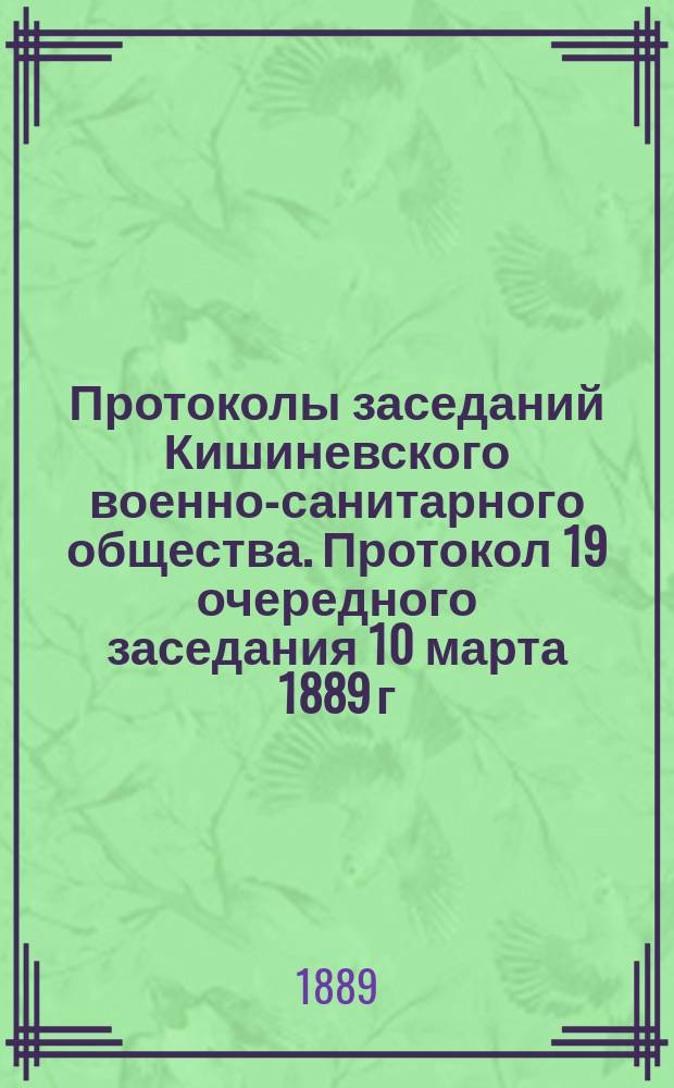 Протоколы заседаний Кишиневского военно-санитарного общества. Протокол 19 очередного заседания [10 марта 1889 г.]