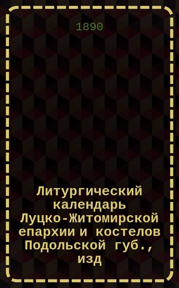 Литургический календарь Луцко-Житомирской епархии и костелов Подольской губ., изд. по распоряжению Симона Мартина Козловского... ... на 1891 год