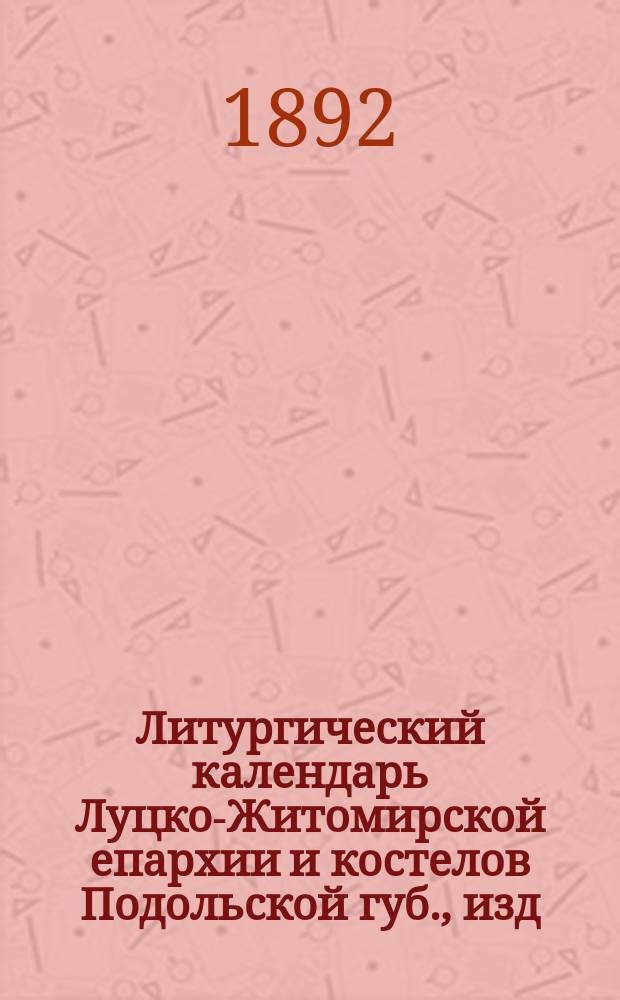 Литургический календарь Луцко-Житомирской епархии и костелов Подольской губ., изд. по распоряжению Симона Мартина Козловского... ... на 1893 год