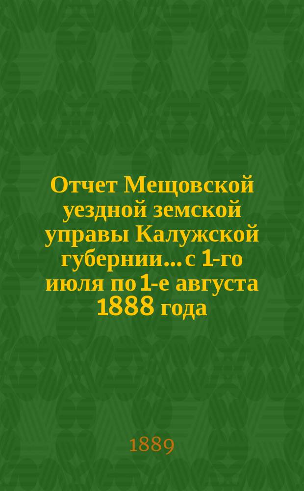 Отчет Мещовской уездной земской управы Калужской губернии... с 1-го июля по 1-е августа 1888 года