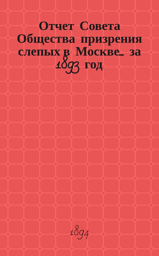 Отчет Совета Общества призрения слепых в Москве... ... за 1893 год