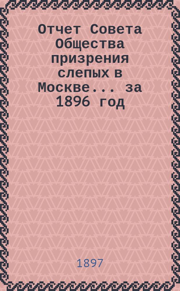 Отчет Совета Общества призрения слепых в Москве... ... за 1896 год