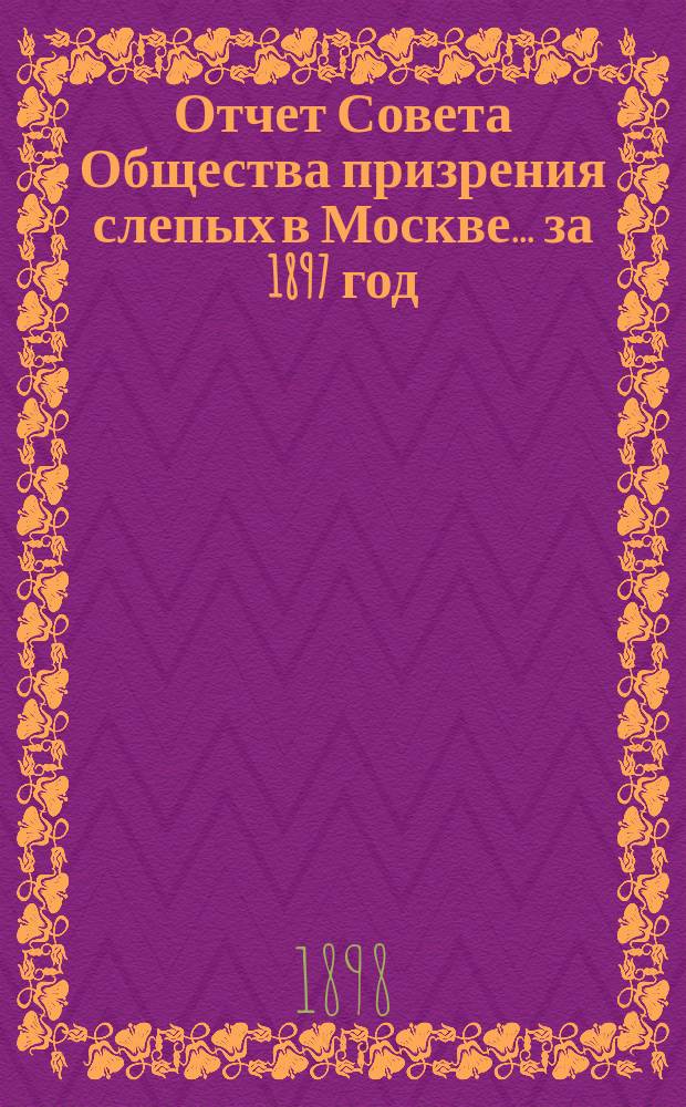 Отчет Совета Общества призрения слепых в Москве... ... за 1897 год