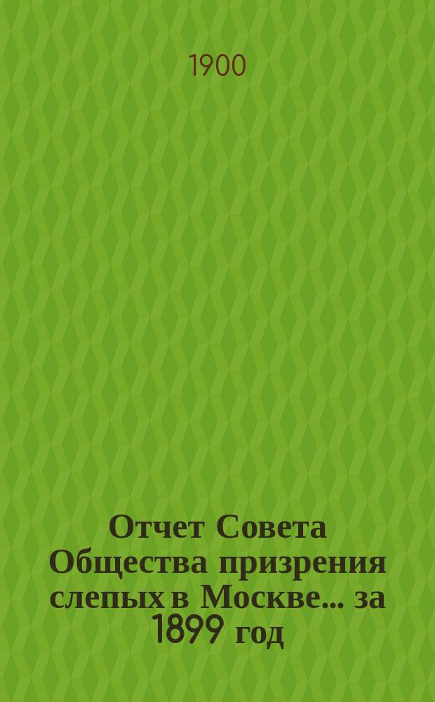 Отчет Совета Общества призрения слепых в Москве... ... за 1899 год