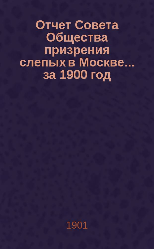 Отчет Совета Общества призрения слепых в Москве... ... за 1900 год
