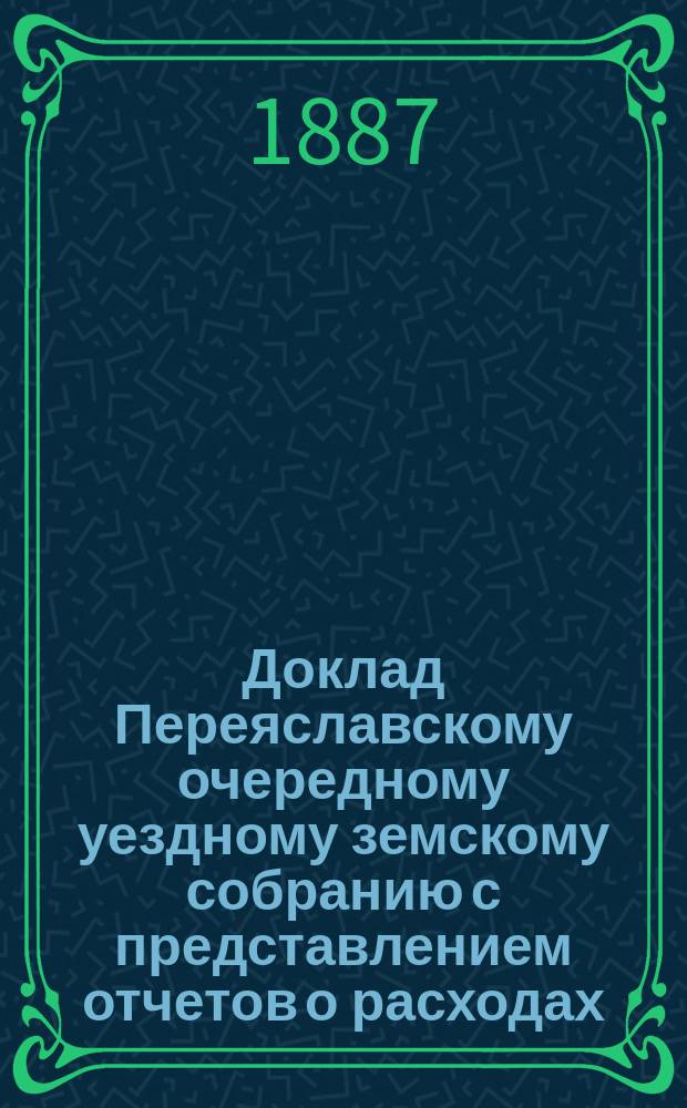 Доклад Переяславскому очередному уездному земскому собранию с представлением отчетов о расходах, произведенных на постройку нового земского дома и дома для арестуемых по приговорам мировых судей