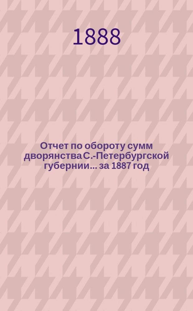 Отчет по обороту сумм дворянства С.-Петербургской губернии... ... за 1887 год