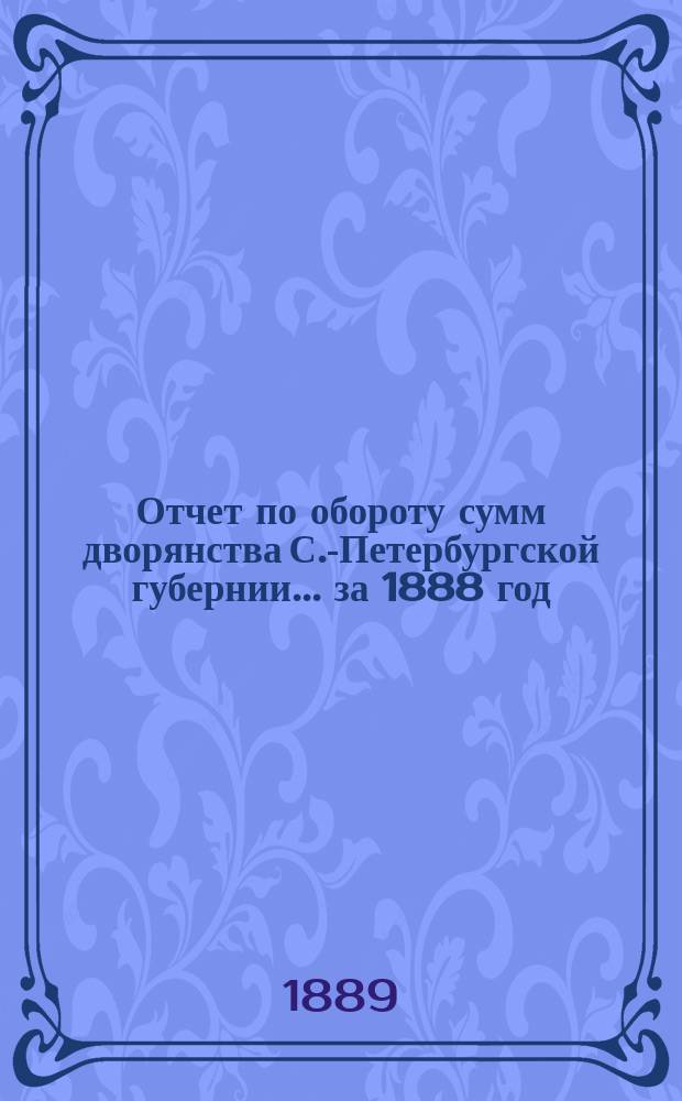 Отчет по обороту сумм дворянства С.-Петербургской губернии... ... за 1888 год