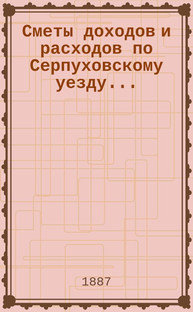 Сметы доходов и расходов по Серпуховскому уезду .. : С прил. на 1888 год : Смета доходов