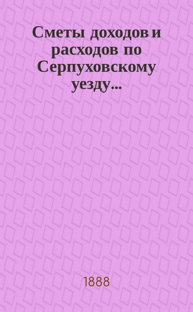 Сметы доходов и расходов по Серпуховскому уезду .. : С прил. на 1889 год : Смета расходов
