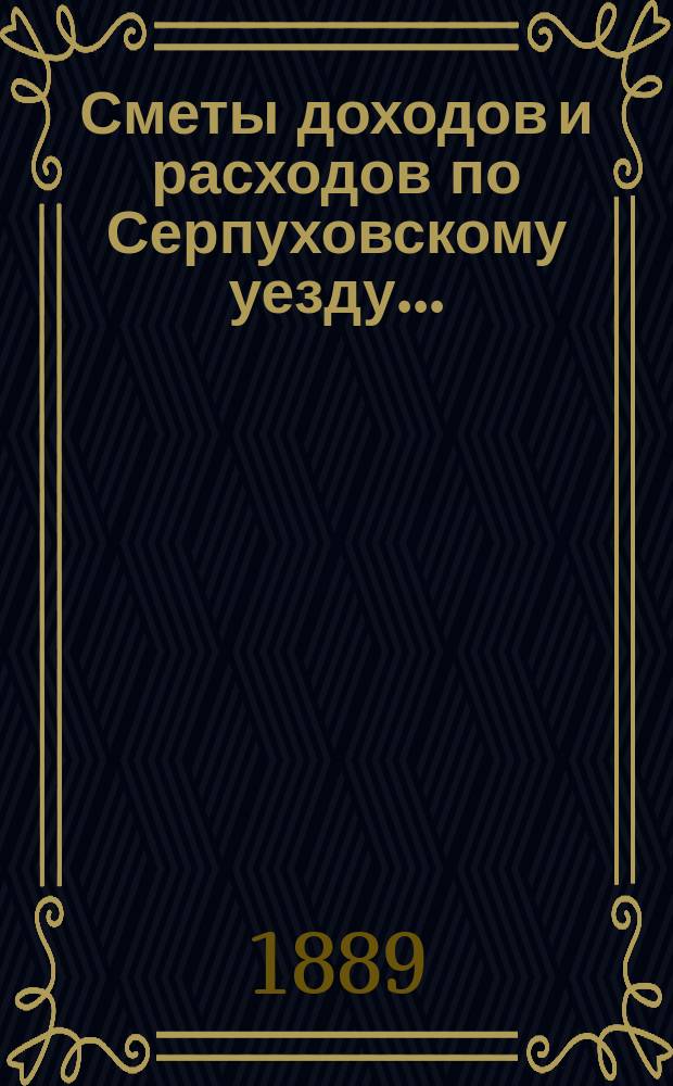 Сметы доходов и расходов по Серпуховскому уезду .. : С прил. на 1890 год : Смета доходов
