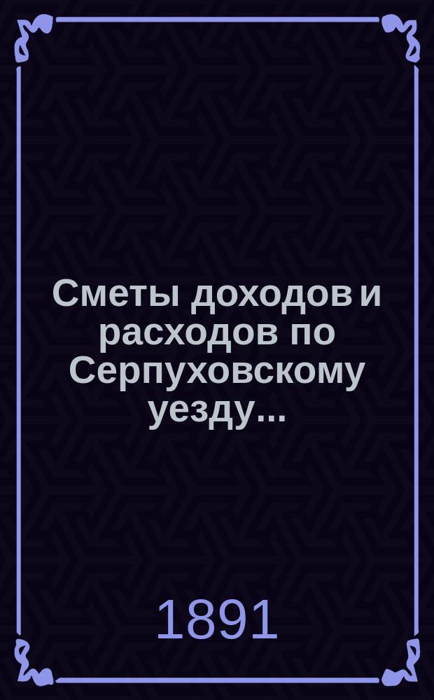 Сметы доходов и расходов по Серпуховскому уезду .. : С прил. на 1892 год