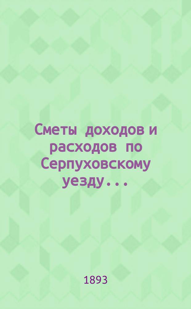 Сметы доходов и расходов по Серпуховскому уезду .. : С прил. на 1894 год : Смета доходов