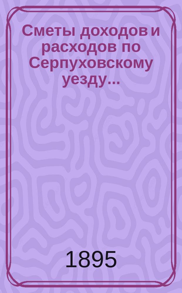 Сметы доходов и расходов по Серпуховскому уезду .. : С прил. на 1896 год : Смета доходов