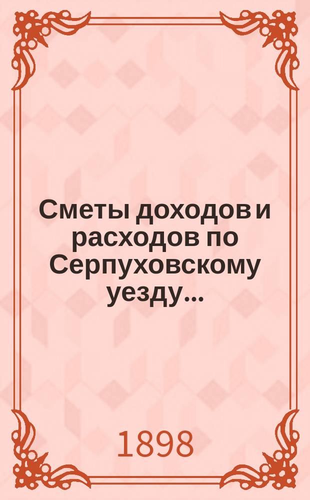 Сметы доходов и расходов по Серпуховскому уезду .. : С прил. на 1899 год