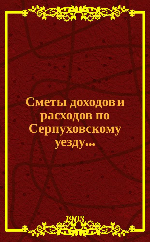 Сметы доходов и расходов по Серпуховскому уезду .. : С прил. на 1904 год
