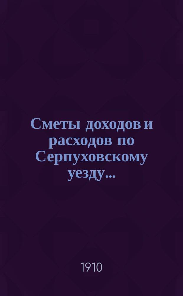 Сметы доходов и расходов по Серпуховскому уезду .. : С прил. на 1911 год