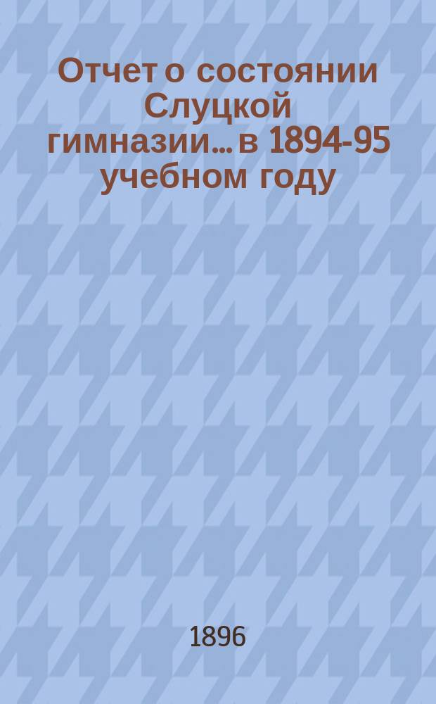 Отчет о состоянии Слуцкой гимназии... в 1894-95 учебном году