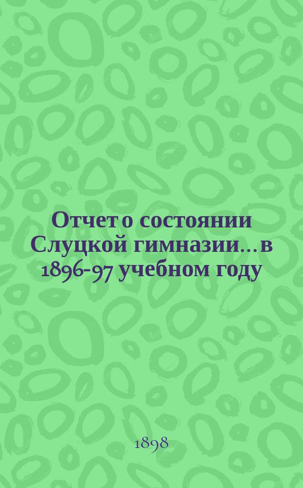 Отчет о состоянии Слуцкой гимназии... в 1896-97 учебном году