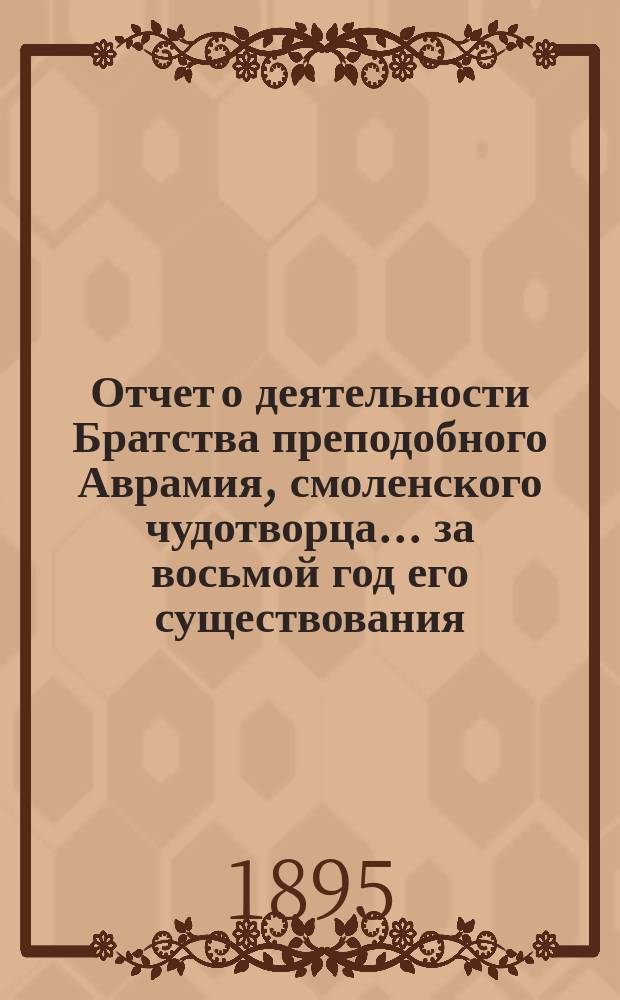 Отчет о деятельности Братства преподобного Аврамия, смоленского чудотворца... ... за восьмой год его существования, с 1 января по 31 декабря 1893 г.