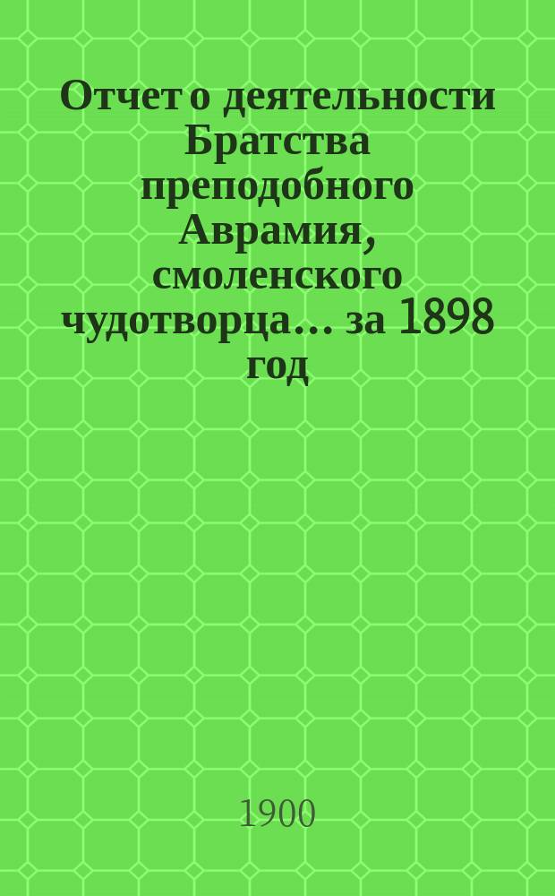 Отчет о деятельности Братства преподобного Аврамия, смоленского чудотворца... ... за 1898 год