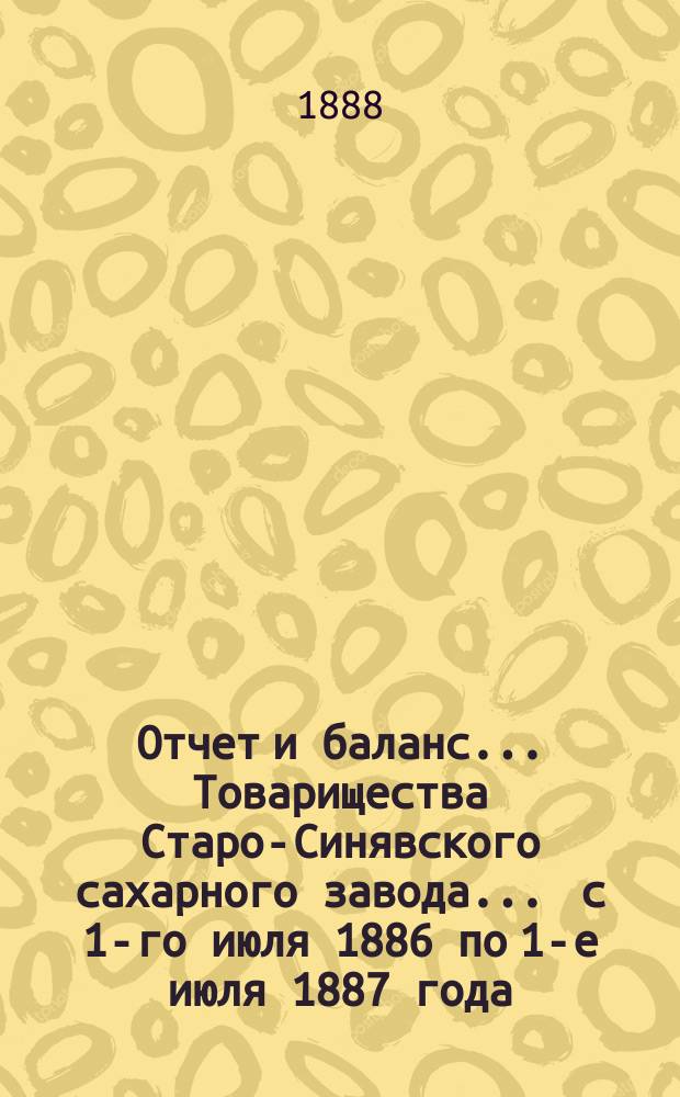 Отчет и баланс... Товарищества Старо-Синявского сахарного завода... ... с 1-го июля 1886 по 1-е июля 1887 года