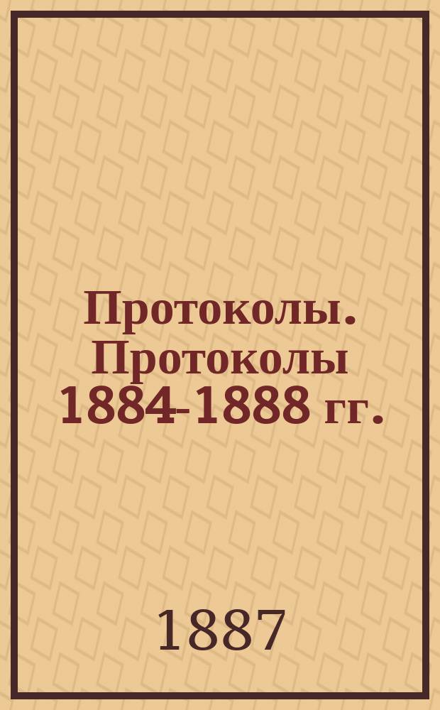 [Протоколы]. Протоколы 1884-1888 гг.