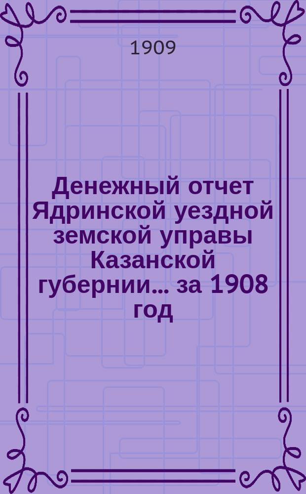 Денежный отчет Ядринской уездной земской управы Казанской губернии... за 1908 год