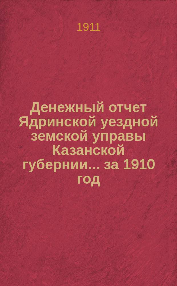 Денежный отчет Ядринской уездной земской управы Казанской губернии... за 1910 год
