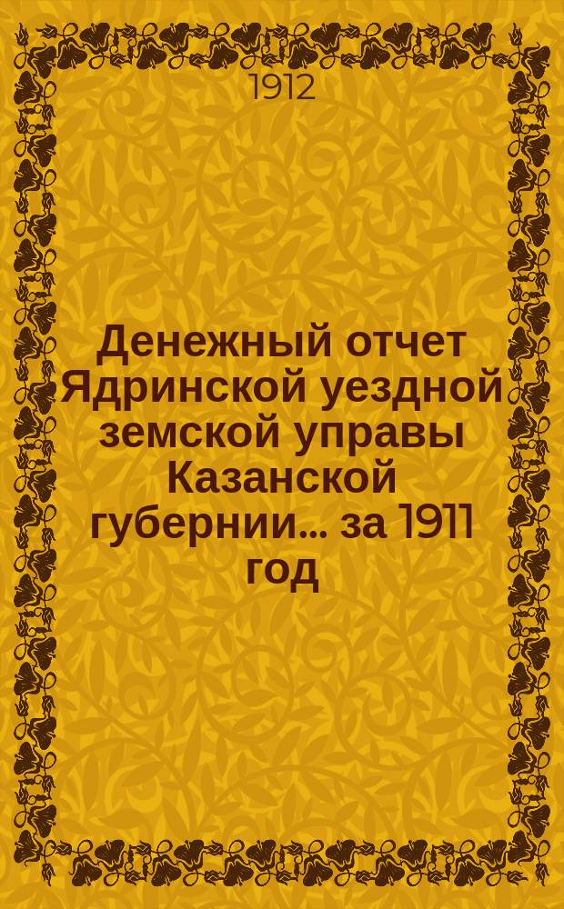 Денежный отчет Ядринской уездной земской управы Казанской губернии... за 1911 год