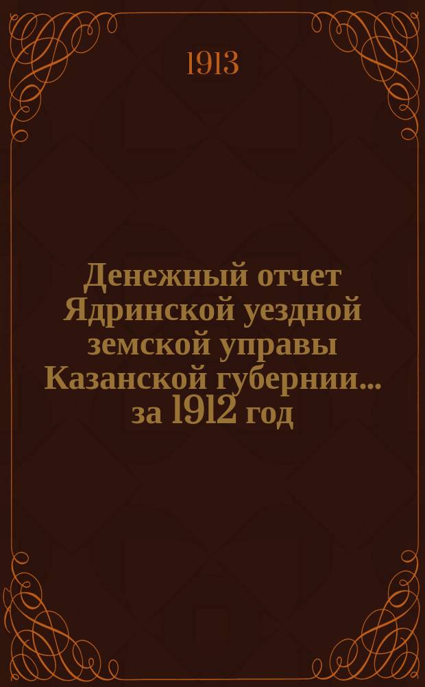 Денежный отчет Ядринской уездной земской управы Казанской губернии... за 1912 год