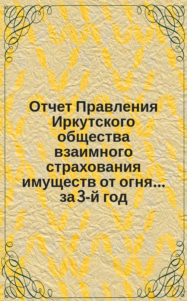 Отчет Правления Иркутского общества взаимного страхования имуществ от огня... за 3-й год