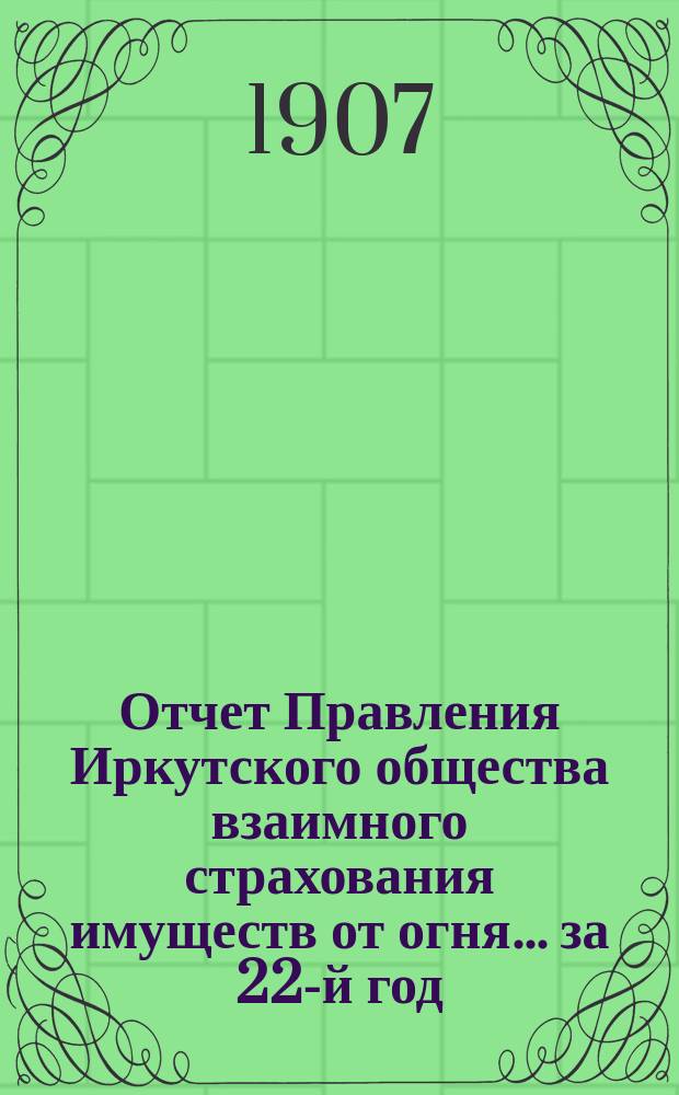 Отчет Правления Иркутского общества взаимного страхования имуществ от огня... за 22-й год