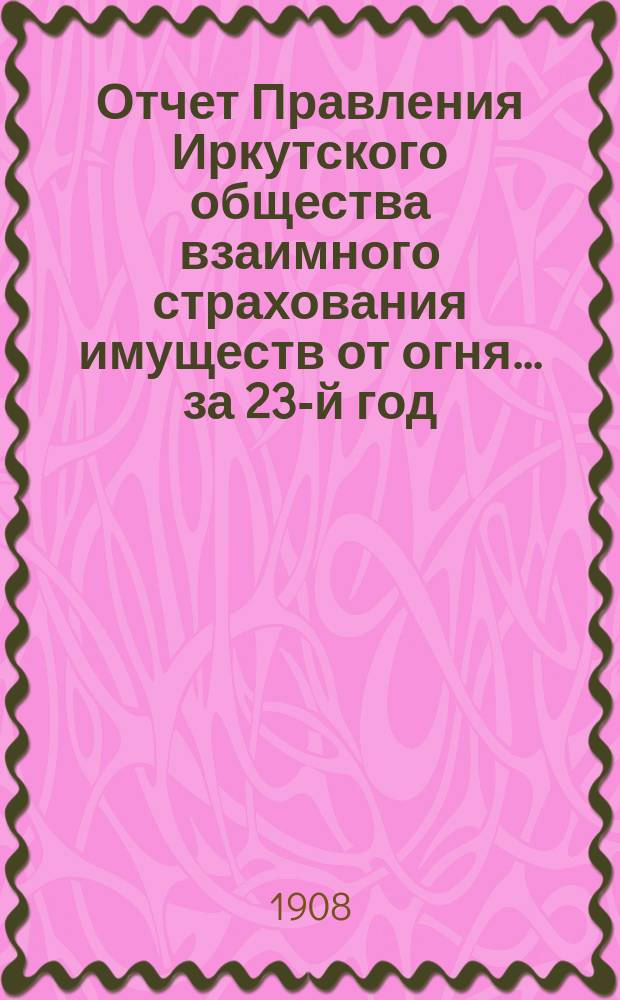 Отчет Правления Иркутского общества взаимного страхования имуществ от огня... за 23-й год