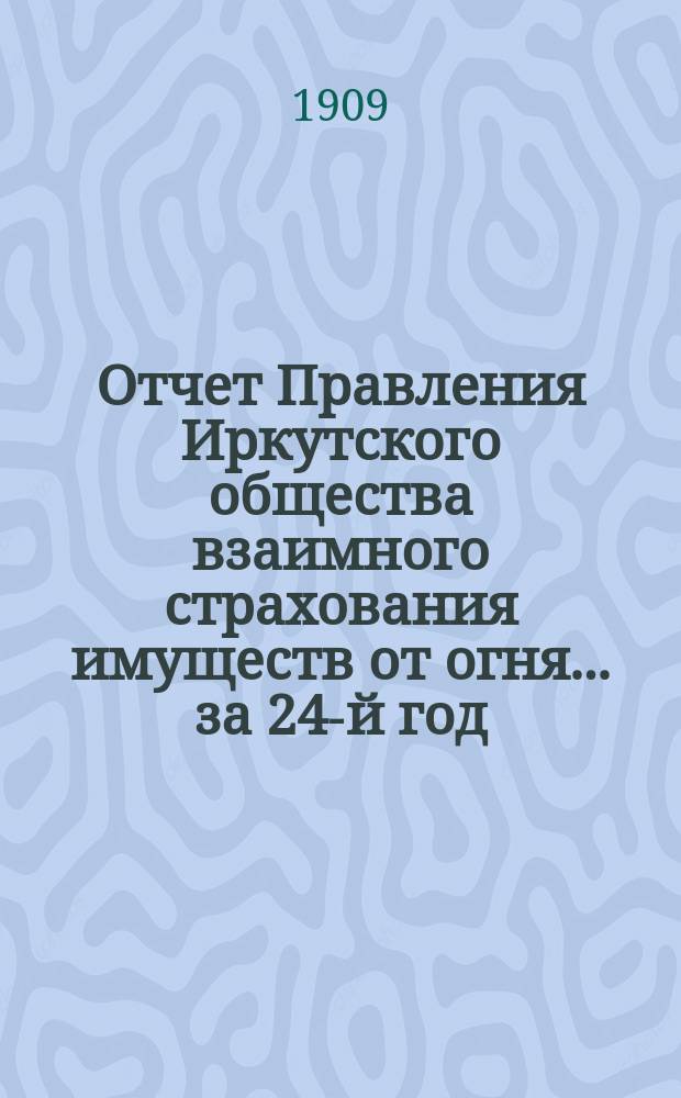 Отчет Правления Иркутского общества взаимного страхования имуществ от огня... за 24-й год