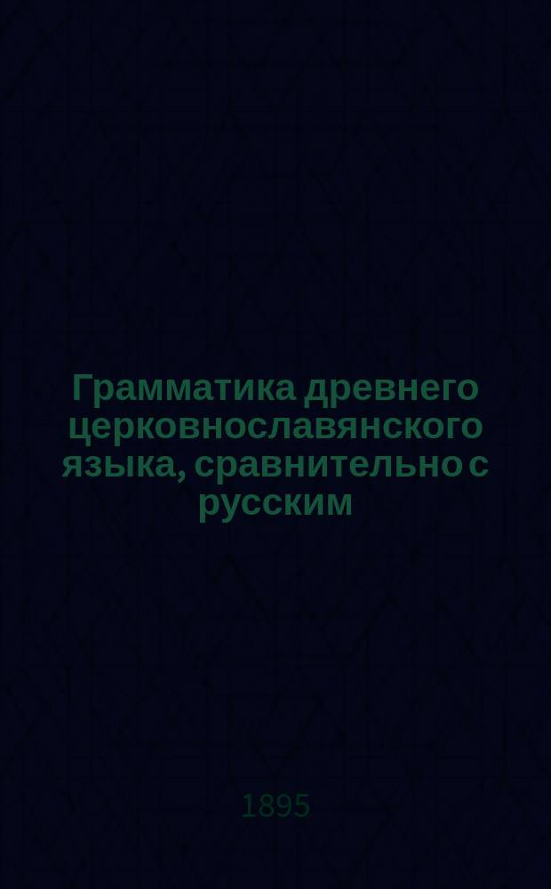 Грамматика древнего церковнославянского языка, сравнительно с русским : (Курс сред. учеб. заведений)