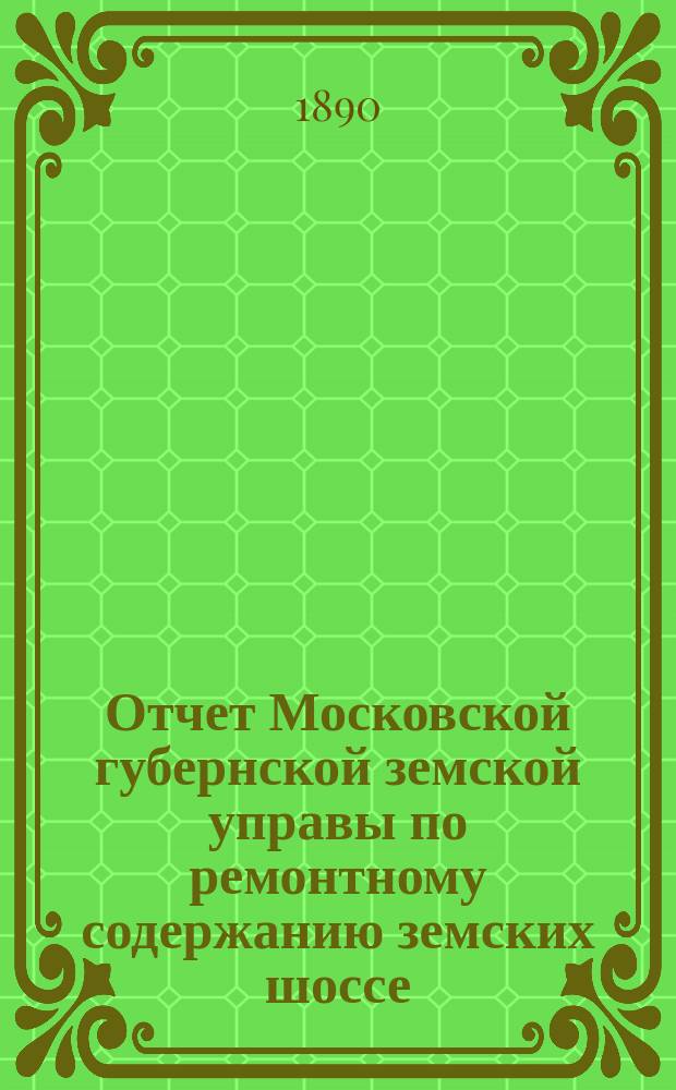 Отчет Московской губернской земской управы по ремонтному содержанию земских шоссе... за 1889 г.