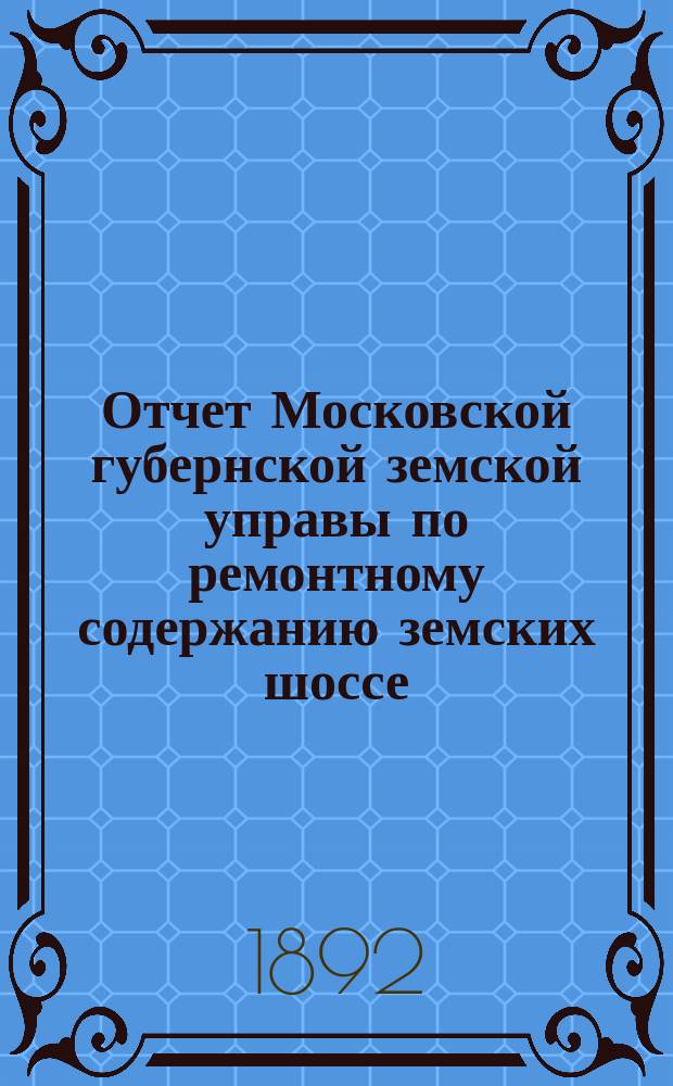 Отчет Московской губернской земской управы по ремонтному содержанию земских шоссе... за 1891 год