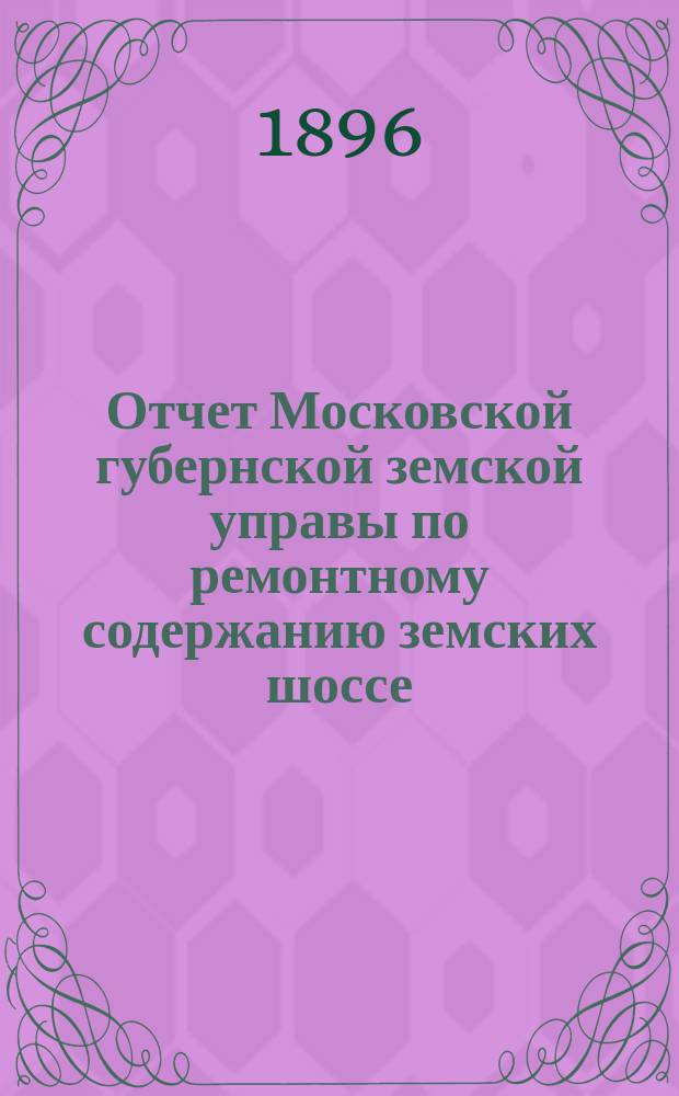Отчет Московской губернской земской управы по ремонтному содержанию земских шоссе... за 1895 год